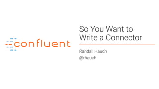 So You Want to
Write a Connector
Randall Hauch
@rhauch
 