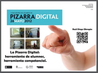 Raúl Diego Obregón




    La Pizarra Digital:
 herramienta de alumnos,
herramienta competencial.
 