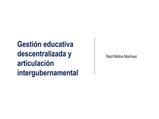 Gestión educativa
descentralizada y    Raúl Molina Martínez

articulación
intergubernamental
 