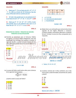 10
SOLUCIÓN:
I. Dado que 22
· 52
es un factor de 12! = 210
· 35
· 52
· 7 · 11, 100 es un factor de 12! ¡Entonces, hay dos
ceros al final de la forma numérica de 12!
II. ¡El valor más grande que es una potencia de 2
es un factor de 12! = 210
· 35
· 52 · 7 · 11 es 210
= 1,024
III. Dado que 25
· 35
= (2 · 3) 5
= 65
= 7,776, el valor
más grande que es una potencia de 6 que es un
factor de 12! = 210
· 35
· 52
· 7 · 11 es 7.776.
RPTA. D
PRINCIPIOS DE CONTEO - PRINCIPIO DE ADICIÓN -
PRINCIPIO DE MULTIPLICACIÓN
30. Pamelita se presentará para el Concurso Público
de ingreso a la Carrera Pública Magisterial, ella está
estudiando muy animada y se propone a resolver el
siguiente desafío: ¿cuántos números impares de tres
cifras diferentes pueden formarse con los dígitos 3, 4,
5, 6, 7, 8 y 9?
A. 120
B. 130
C. 125
D. 126
E. 137
SOLUCIÓN:
6 5 4
5. 6. 4 = 120
RPTA. A
31. La casaca de Pedro costó tantos soles como números
de la siguiente forma existen:
𝒂 (
𝒃
𝟑
) (√𝒄 + 𝟒)(𝟐𝒂)
̅̅̅̅̅̅̅̅̅̅̅̅̅̅̅̅̅̅̅̅̅̅̅̅̅̅
¿Cuánto costó la casaca de Pedro?
A. S/ 240
B. S/ 250
C. S/ 400
D. S/ 310
E. S/ 210
SOLUCIÓN:
𝒂 𝒃
𝟑
√𝒄
+ 𝟒
𝟐𝒂
4 10 6
 a = 1; 2, 3,4
 b = 0;3; 6;9;12;15;18;21;24;27
 c = 0;1;4;9;16;25
4x10x6 = 240
RPTA. A
32. Mateo tiene una contraseña que consta de dos letras
seguidas de tres dígitos diferentes o viceversa.
¿Cuántas posibles contraseñas diferentes se podrían
formar?, brindar la suma de cifras compuestas de la
respuesta.
A. 15
B. 16
C. 17
D. 18
E. 19
SOLUCIÓN:
LETRAS DÍGITOS
26 26 10 9 8
𝟔𝟕𝟔 𝒙 𝟕𝟐𝟎 = 𝟒𝟖𝟔𝟕𝟐𝟎
486720 x 2 = 973440
 Suma = 9 + 4 + 4 = 17
RPTA. C
33. ¿Cuántos números de 5 cifras contienen uno o dos
ceros juntos y están formados únicamente de cuatros
y doces?
A. 100
B. 32
C. 15
D. 352
E. 88
SOLUCIÓN:
Número de 5 cifras => 𝑨𝑩𝑪𝑫𝑬
̅̅̅̅̅̅̅̅̅̅
 
