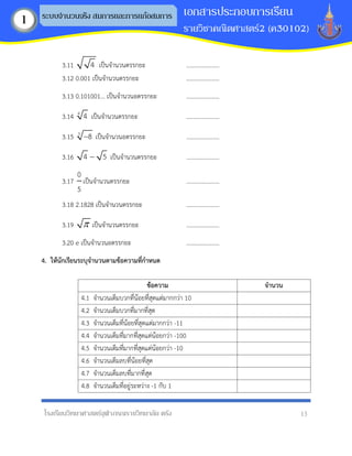 โรงเรียนวิทยาศาสตร์จุฬาภรณราชวิทยาลัย ตรัง 13
เอกสารประกอบการเรียน
รายวิชาคณิตศาสตร์2 (ค30102)
ระบบจานวนจริง สมการและการแก้อสมการ
1
3.11 4 เป็นจานวนตรรกยะ ......................
3.12 0.001 เป็นจานวนตรรกยะ ......................
3.13 0.101001... เป็นจานวนอตรรกยะ ......................
3.14 4
4 เป็นจานวนตรรกยะ ......................
3.15 3
8
− เป็นจานวนอตรรกยะ ......................
3.16 4 5
− เป็นจานวนตรรกยะ ......................
3.17
0
5
เป็นจานวนตรรกยะ ......................
3.18 2.1828 เป็นจานวนตรรกยะ ......................
3.19  เป็นจานวนตรรกยะ ......................
3.20 e เป็นจานวนอตรรกยะ ......................
4. ให้นักเรียนระบุจำนวนตำมข้อควำมที่กำหนด
ข้อควำม จำนวน
4.1 จานวนเต็มบวกที่น้อยที่สุดแต่มากกว่า 10
4.2 จานวนเต็มบวกที่มากที่สุด
4.3 จานวนเต็มที่น้อยที่สุดแต่มากกว่า -11
4.4 จานวนเต็มที่มากที่สุดแต่น้อยกว่า -100
4.5 จานวนเต็มที่มากที่สุดแต่น้อยกว่า -10
4.6 จานวนเต็มลบที่น้อยที่สุด
4.7 จานวนเต็มลบที่มากที่สุด
4.8 จานวนเต็มที่อยู่ระหว่าง -1 กับ 1
 