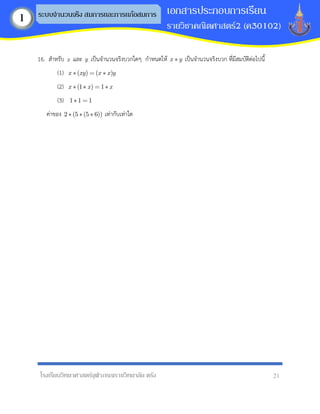 โรงเรียนวิทยาศาสตร์จุฬาภรณราชวิทยาลัย ตรัง 21
เอกสารประกอบการเรียน
รายวิชาคณิตศาสตร์2 (ค30102)
ระบบจานวนจริง สมการและการแก้อสมการ
1
16. สาหรับ x และ y เป็นจานวนจริงบวกใดๆ กาหนดให้ x y เป็นจานวนจริงบวก ที่มีสมบัติต่อไปนี้
(1) ( ) ( )
x xy x x y
(2) (1 ) 1
x x x
(3) 1 1 1
ค่าของ 2 (5 (5 6)) เท่ากับเท่าใด
 