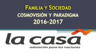 FAMILIA Y SOCIEDAD
COSMOVISIÓN Y PARADIGMA
2016-2017
 