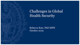Challenges in Global
Health Security
Rebecca Katz, PhD MPH
October 2019
 