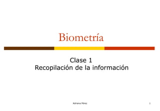 Adriana Pérez 1
Biometría
Clase 1
Recopilación de la información
 