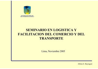 SEMINARIO EN LOGISTICA Y
FACILITACION DEL COMERCIO Y DEL
TRANSPORTE

Lima, Noviembre 2005

Alfons E. Bayraguet

 