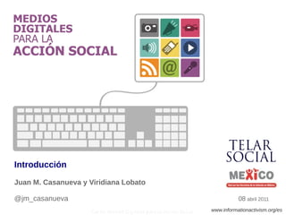 Introducción
Juan M. Casanueva y Viridiana Lobato

@jm_casanueva                                                                  08 abril 2011
                    Curso: Medios Digitales para la Acción Social   www.informationactivism.org/es
 
