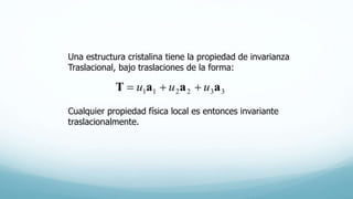 Una estructura cristalina tiene la propiedad de invarianza
Traslacional, bajo traslaciones de la forma:
332211 aaaT uuu 
Cualquier propiedad física local es entonces invariante
traslacionalmente.
 
