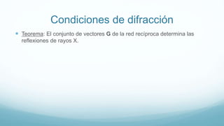 Condiciones de difracción
 Teorema: El conjunto de vectores G de la red recíproca determina las
reflexiones de rayos X.
 