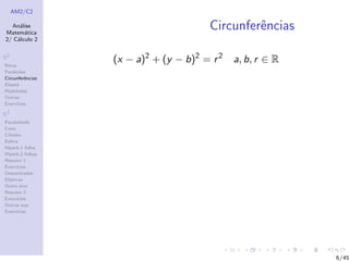 AM2/C2
An´alise
Matem´atica
2/ C´alculo 2
R2
Retas
Par´abolas
Circunferˆencias
Elipses
Hip´erboles
Outras
Exerc´ıcios
R3
Paraboloide
Cone
Cilindro
Esfera
Hiperb.1 folha
Hiperb.2 folhas
Resumo 1
Exerc´ıcios
Descentradas
El´ıpticas
Outro eixo
Resumo 2
Exerc´ıcios
Outras sup.
Exerc´ıcios
Circunferˆencias
(x − a)2
+ (y − b)2
= r2
a, b, r ∈ R
6/45
 