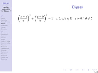 AM2/C2
An´alise
Matem´atica
2/ C´alculo 2
R2
Retas
Par´abolas
Circunferˆencias
Elipses
Hip´erboles
Outras
Exerc´ıcios
R3
Paraboloide
Cone
Cilindro
Esfera
Hiperb.1 folha
Hiperb.2 folhas
Resumo 1
Exerc´ıcios
Descentradas
El´ıpticas
Outro eixo
Resumo 2
Exerc´ıcios
Outras sup.
Exerc´ıcios
Elipses
x − a
c
2
+
y − b
d
2
= 1 a, b, c, d ∈ R c = 0 ∧ d = 0
7/45
 