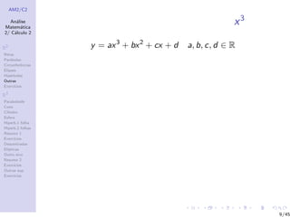 AM2/C2
An´alise
Matem´atica
2/ C´alculo 2
R2
Retas
Par´abolas
Circunferˆencias
Elipses
Hip´erboles
Outras
Exerc´ıcios
R3
Paraboloide
Cone
Cilindro
Esfera
Hiperb.1 folha
Hiperb.2 folhas
Resumo 1
Exerc´ıcios
Descentradas
El´ıpticas
Outro eixo
Resumo 2
Exerc´ıcios
Outras sup.
Exerc´ıcios
x3
y = ax3
+ bx2
+ cx + d a, b, c, d ∈ R
9/45
 
