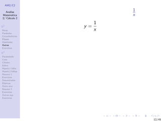 AM2/C2
An´alise
Matem´atica
2/ C´alculo 2
R2
Retas
Par´abolas
Circunferˆencias
Elipses
Hip´erboles
Outras
Exerc´ıcios
R3
Paraboloide
Cone
Cilindro
Esfera
Hiperb.1 folha
Hiperb.2 folhas
Resumo 1
Exerc´ıcios
Descentradas
El´ıpticas
Outro eixo
Resumo 2
Exerc´ıcios
Outras sup.
Exerc´ıcios
1
x
y =
1
x
12/45
 