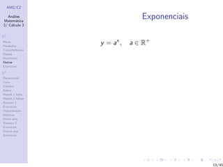 AM2/C2
An´alise
Matem´atica
2/ C´alculo 2
R2
Retas
Par´abolas
Circunferˆencias
Elipses
Hip´erboles
Outras
Exerc´ıcios
R3
Paraboloide
Cone
Cilindro
Esfera
Hiperb.1 folha
Hiperb.2 folhas
Resumo 1
Exerc´ıcios
Descentradas
El´ıpticas
Outro eixo
Resumo 2
Exerc´ıcios
Outras sup.
Exerc´ıcios
Exponenciais
y = ax
, a ∈ R+
13/45
 
