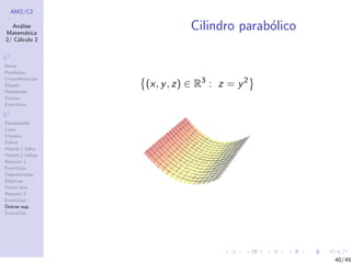 AM2/C2
An´alise
Matem´atica
2/ C´alculo 2
R2
Retas
Par´abolas
Circunferˆencias
Elipses
Hip´erboles
Outras
Exerc´ıcios
R3
Paraboloide
Cone
Cilindro
Esfera
Hiperb.1 folha
Hiperb.2 folhas
Resumo 1
Exerc´ıcios
Descentradas
El´ıpticas
Outro eixo
Resumo 2
Exerc´ıcios
Outras sup.
Exerc´ıcios
Cilindro parab´olico
(x, y, z) ∈ R3
: z = y2
40/45
 