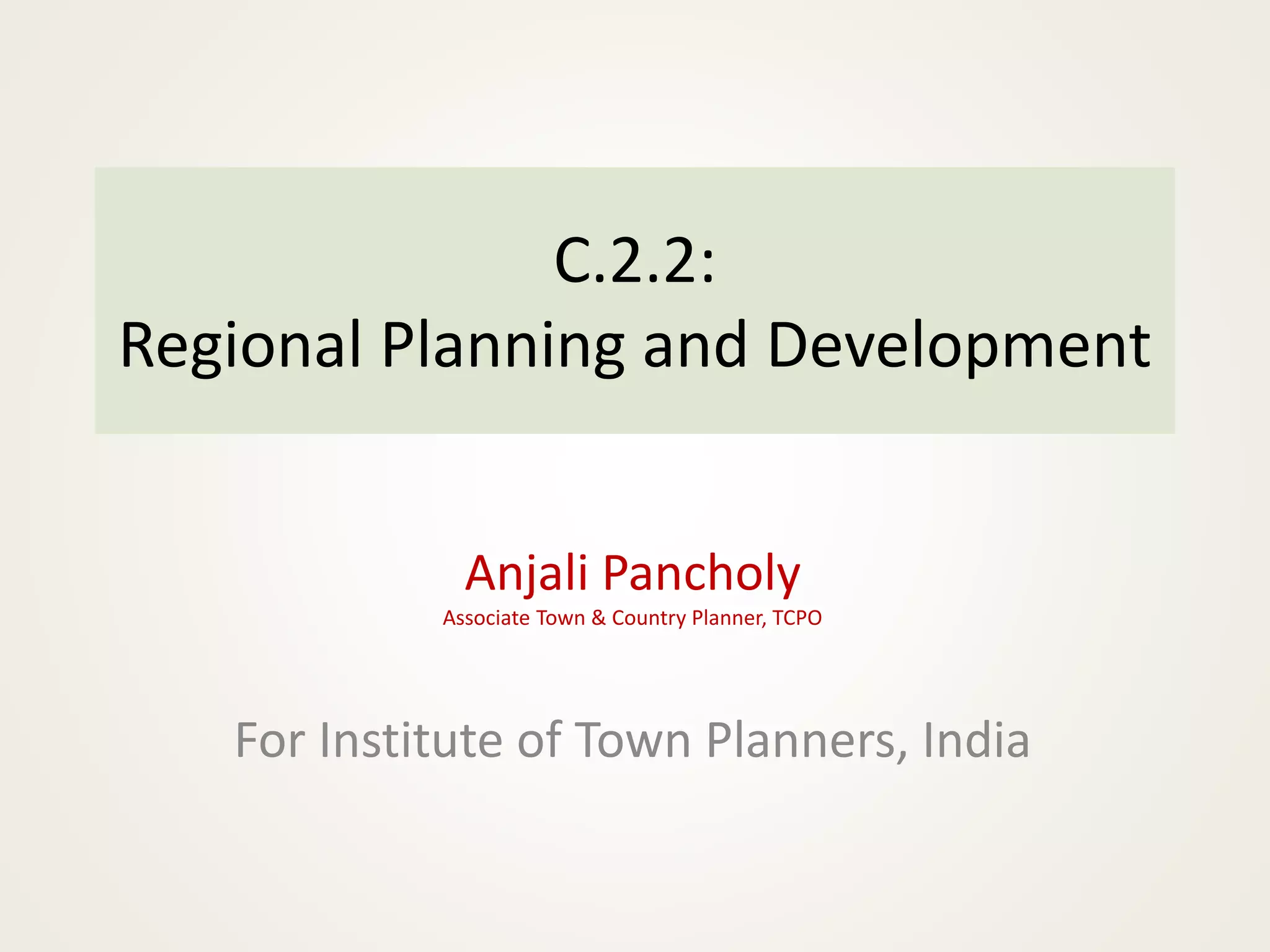 C.2.2:
Regional Planning and Development
Anjali Pancholy
Associate Town & Country Planner, TCPO
For Institute of Town Planners, India
 