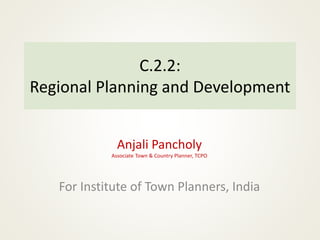 C.2.2:
Regional Planning and Development
Anjali Pancholy
Associate Town & Country Planner, TCPO
For Institute of Town Planners, India
 