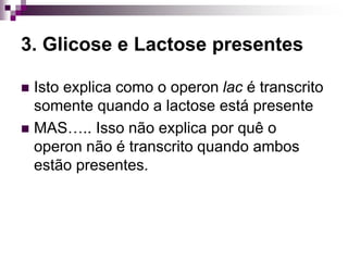 3. Glicose e Lactose presentes
 Isto explica como o operon lac é transcrito
somente quando a lactose está presente
 MAS….. Isso não explica por quê o
operon não é transcrito quando ambos
estão presentes.
 