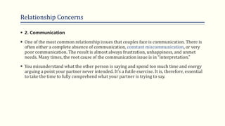 Relationship Concerns
 2. Communication
 One of the most common relationship issues that couples face is communication. ...