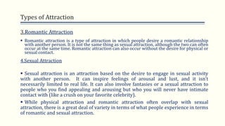 Types of Attraction
3.Romantic Attraction
 Romantic attraction is a type of attraction in which people desire a romantic ...