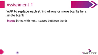 Assignment 1
WAP to replace each string of one or more blanks by a
single blank
Input: String with multi-spaces between words
 