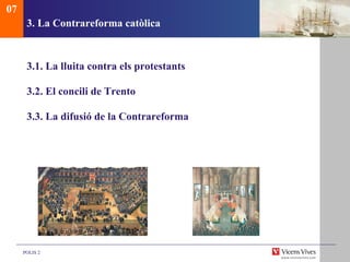 3. La Contrareforma cat òlica 3.1.  La lluita contra els protestants 3.2. El concili de Trento 3.3. La difusió de la Contrareforma 07 