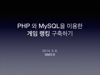PHP 와 MySQL을 이용한
게임 랭킹 구축하기
2014. 3. 6.
GM토튜

 