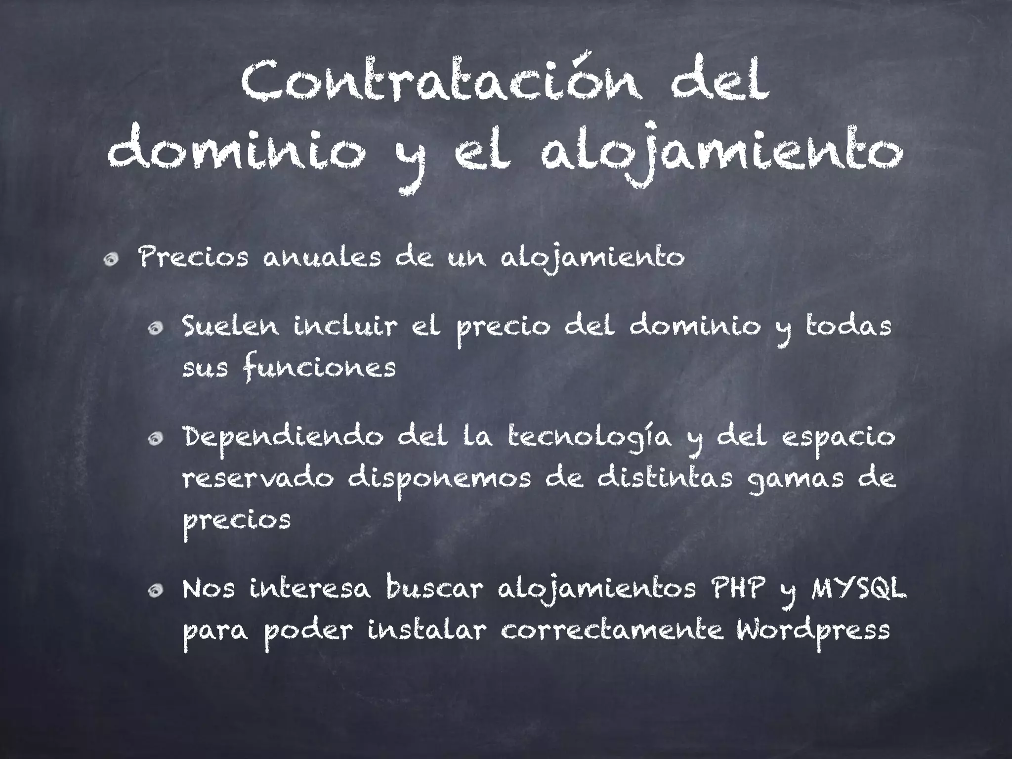 Contratación del
dominio y el alojamiento
Precios anuales de un alojamiento
Suelen incluir el precio del dominio y todas
sus funciones
Dependiendo del la tecnología y del espacio
reservado disponemos de distintas gamas de
precios
Nos interesa buscar alojamientos PHP y MYSQL
para poder instalar correctamente Wordpress
 