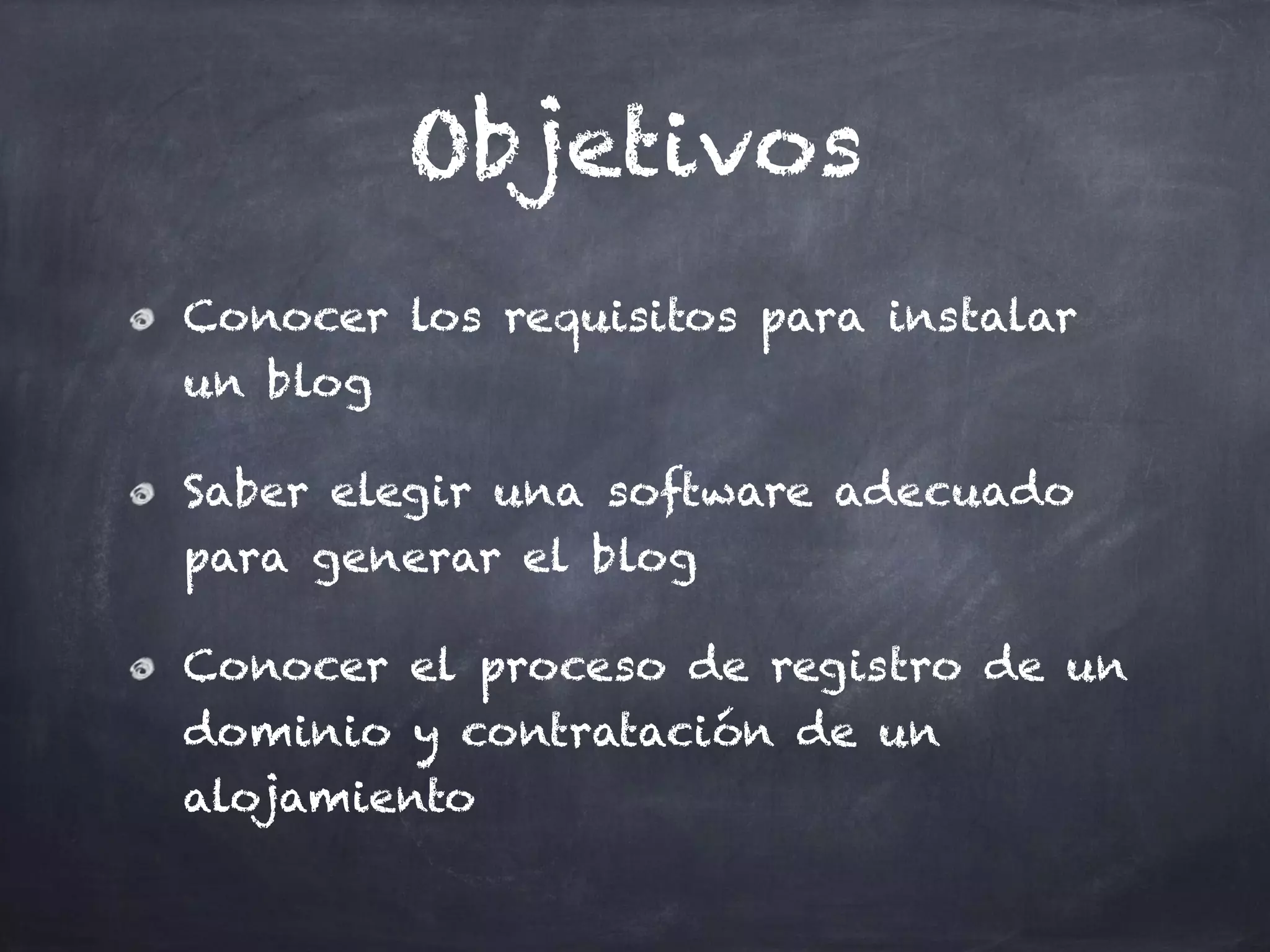 Objetivos
Conocer los requisitos para instalar
un blog
Saber elegir una software adecuado
para generar el blog
Conocer el proceso de registro de un
dominio y contratación de un
alojamiento
 