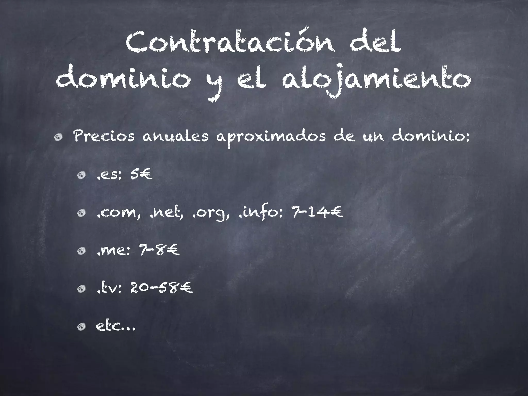 Contratación del
dominio y el alojamiento
Precios anuales aproximados de un dominio:
.es: 5€
.com, .net, .org, .info: 7-14€
.me: 7-8€
.tv: 20-58€
etc…
 