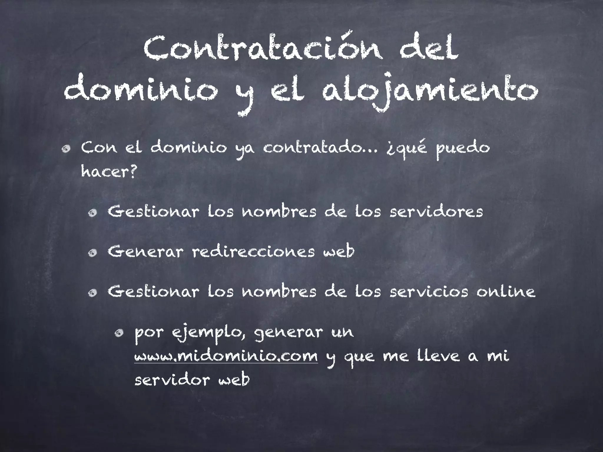 Contratación del
dominio y el alojamiento
Con el dominio ya contratado… ¿qué puedo
hacer?
Gestionar los nombres de los servidores
Generar redirecciones web
Gestionar los nombres de los servicios online
por ejemplo, generar un
www.midominio.com y que me lleve a mi
servidor web
 