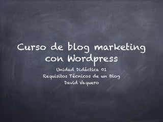 Curso de blog marketing
con Wordpress
Unidad Didáctica 01
Requisitos Técnicos de un Blog
David Vaquero
 