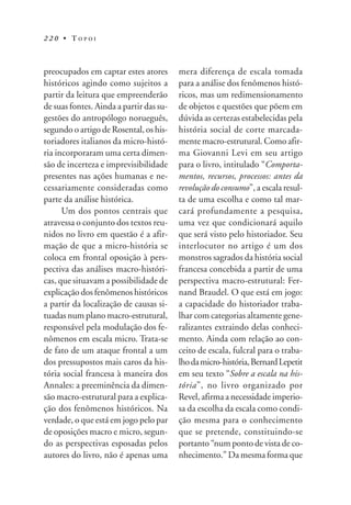 220 • TOPOI



preocupados em captar estes atores       mera diferença de escala tomada
históricos agindo como sujeitos a        para a análise dos fenômenos histó-
partir da leitura que empreenderão       ricos, mas um redimensionamento
de suas fontes. Ainda a partir das su-   de objetos e questões que põem em
gestões do antropólogo norueguês,        dúvida as certezas estabelecidas pela
segundo o artigo de Rosental, os his-    história social de corte marcada-
toriadores italianos da micro-histó-     mente macro-estrutural. Como afir-
ria incorporaram uma certa dimen-        ma Giovanni Levi em seu artigo
são de incerteza e imprevisibilidade     para o livro, intitulado “Comporta-
presentes nas ações humanas e ne-        mentos, recursos, processos: antes da
cessariamente consideradas como          revolução do consumo”, a escala resul-
parte da análise histórica.              ta de uma escolha e como tal mar-
      Um dos pontos centrais que         cará profundamente a pesquisa,
atravessa o conjunto dos textos reu-     uma vez que condicionará aquilo
nidos no livro em questão é a afir-      que será visto pelo historiador. Seu
mação de que a micro-história se         interlocutor no artigo é um dos
coloca em frontal oposição à pers-       monstros sagrados da história social
pectiva das análises macro-históri-      francesa concebida a partir de uma
cas, que situavam a possibilidade de     perspectiva macro-estrutural: Fer-
explicação dos fenômenos históricos      nand Braudel. O que está em jogo:
a partir da localização de causas si-    a capacidade do historiador traba-
tuadas num plano macro-estrutural,       lhar com categorias altamente gene-
responsável pela modulação dos fe-       ralizantes extraindo delas conheci-
nômenos em escala micro. Trata-se        mento. Ainda com relação ao con-
de fato de um ataque frontal a um        ceito de escala, fulcral para o traba-
dos pressupostos mais caros da his-      lho da micro-história, Bernard Lepetit
tória social francesa à maneira dos      em seu texto “Sobre a escala na his-
Annales: a preeminência da dimen-        tória”, no livro organizado por
são macro-estrutural para a explica-     Revel, afirma a necessidade imperio-
ção dos fenômenos históricos. Na         sa da escolha da escala como condi-
verdade, o que está em jogo pelo par     ção mesma para o conhecimento
de oposições macro e micro, segun-       que se pretende, constituindo-se
do as perspectivas esposadas pelos       portanto “num ponto de vista de co-
autores do livro, não é apenas uma       nhecimento.” Da mesma forma que
 
