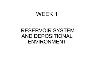 WEEK 1

RESERVOIR SYSTEM
AND DEPOSITIONAL
  ENVIRONMENT
 