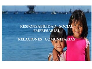 RESPONSABILIDAD SOCIAL
EMPRESARIAL
RELACIONES COMUNITARIAS
 