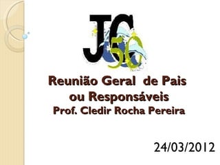 Reunião Geral de Pais
   ou Responsáveis
Prof. Cledir Rocha Pereira


                   24/03/2012
 