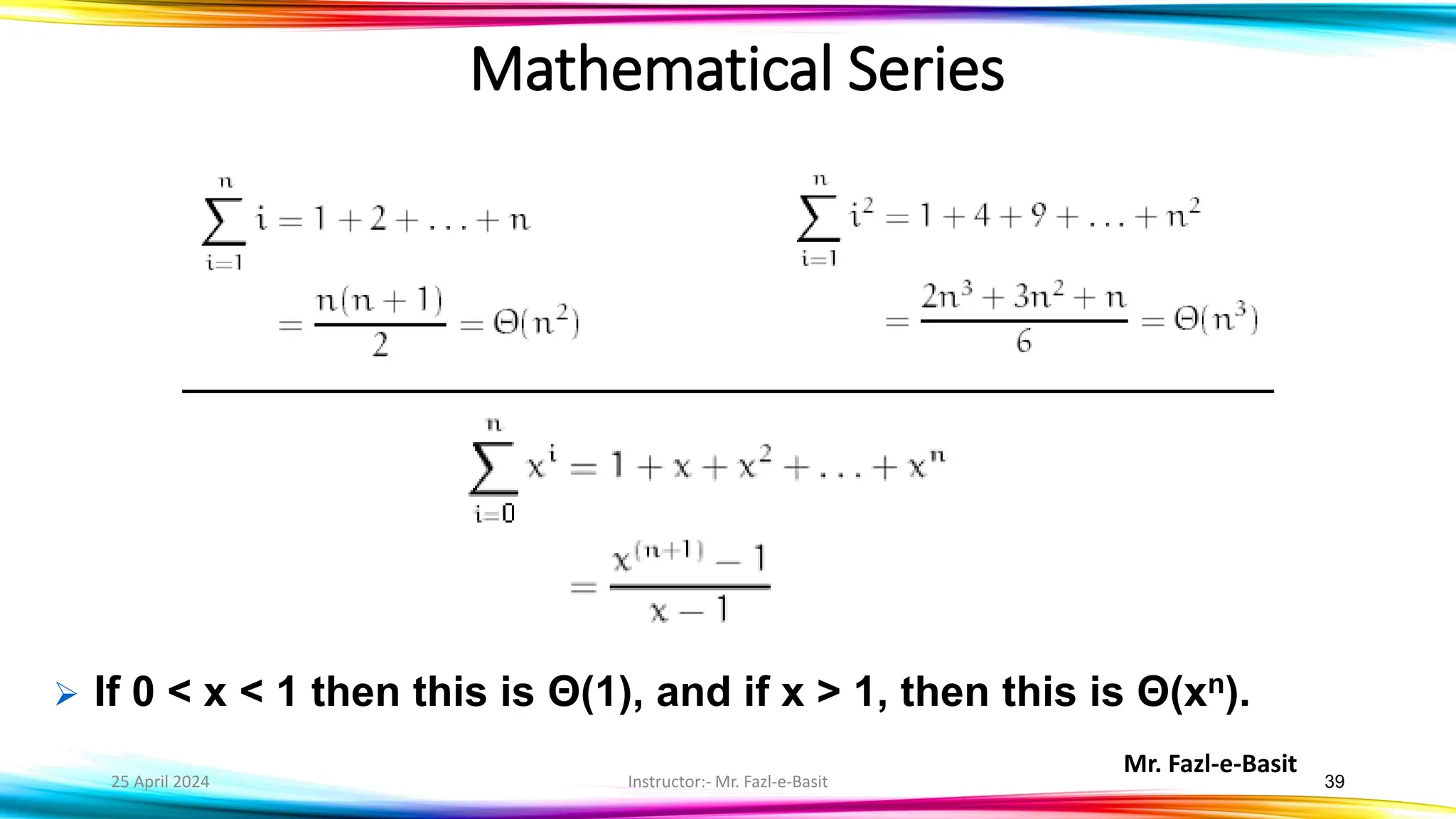 Mr. Fazl-e-Basit
25 April 2024 Instructor:- Mr. Fazl-e-Basit 39
Mathematical Series
➢ If 0 < x < 1 then this is Θ(1), and if x > 1, then this is Θ(xn).
 