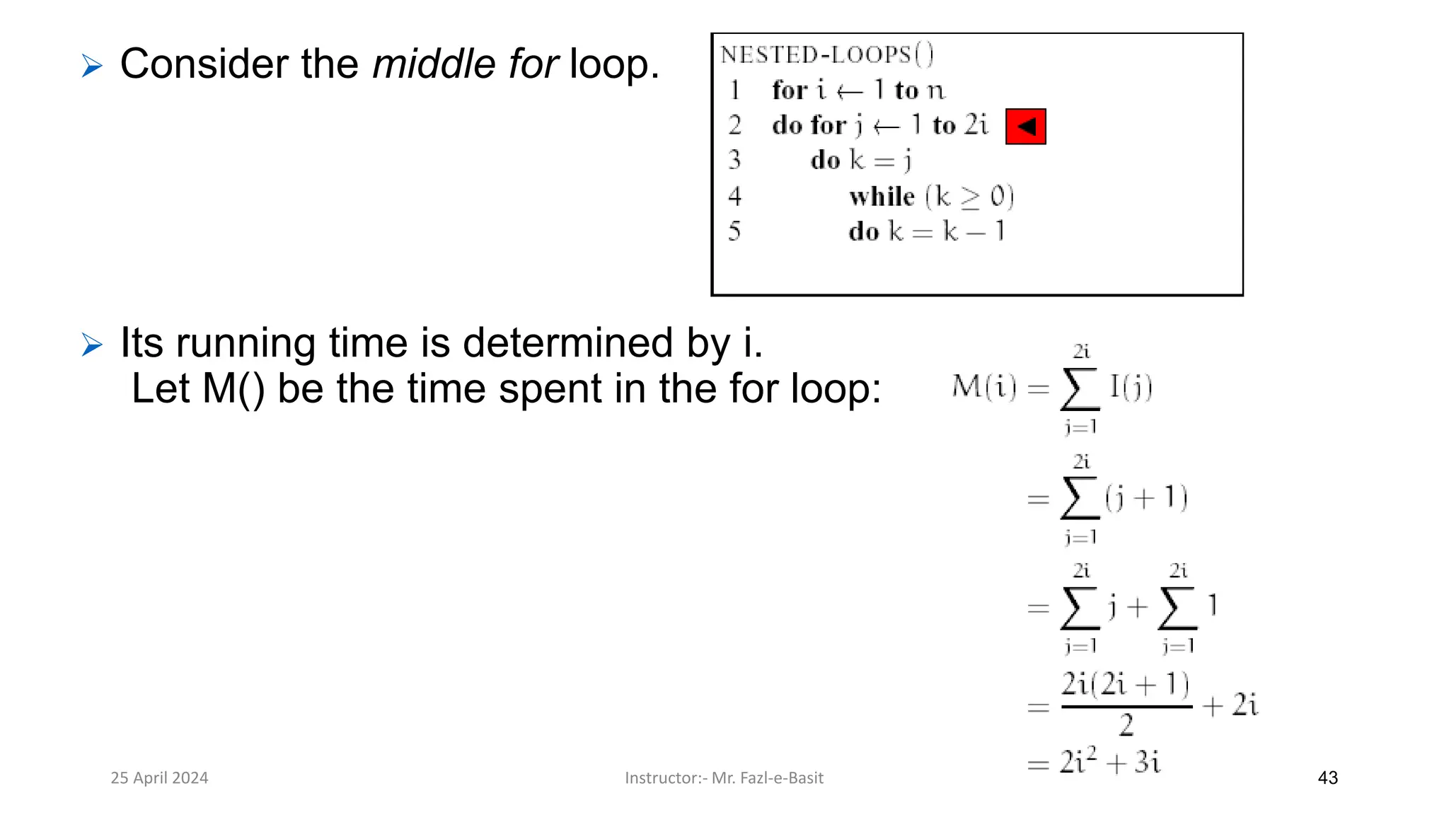 ➢ Consider the middle for loop.
➢ Its running time is determined by i.
Let M() be the time spent in the for loop:
25 April 2024 Instructor:- Mr. Fazl-e-Basit 43
 