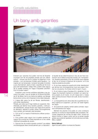 Consells saludables

Un bany amb garanties

Entenem per «piscines d’ús públic» tant les de titularitat
municipal com les de propietat privada que pot utilitzar
tothom —encara que fer-ho impliqui el pagament d’una
entrada— com ara piscines d’hotels, parcs aquàtics... La
majoria són de temporada i romanen tancades d’octubre
a juny. Normalment, abans d’obrir, s’aprofita per fer-ne el
gruix del manteniment i neteja. Però, podem estar segurs
de la qualitat sanitària de l’aigua d’aquestes piscines?
Com ho podem saber?

14

Existeixen unes normes sanitàries aplicables a les piscines d’ús públic i que es recullen en el Decret 95/2000,
de 22 de febrer. Ara no es tracta de realitzar una feixuga
lectura de la norma, sinó d’exposar-ne les idees bàsiques:
• 	 L’aigua dels vasos ha de ser filtrada, desinfectada i
amb poder desinfectant.
Filtrada, per evitar que hi hagi matèria en suspensió. Desinfectada, per destruir virus, bacteris, paràsits... I amb poder desinfectant, perquè encara que l’aigua de la piscina
es desinfecti, després hi poden arribar microorganismes
nous, portats, per exemple, pels banyistes.
• 	 Com es fa? La majoria d’instal·lacions utilitzen productes clorats.
• 	 Com podem estar segurs de la qualitat sanitària de
l’aigua? Els controls han d’estar exposats en un lloc visible
i fàcilment accessible als usuaris.
• 	 Què ens han de mostrar aquests controls? Les anàlisis
microbiològiques fetes bimensualment per un laboratori i

El Butlletí de Dipsalut

el resultat de les determinacions in situ de clor lliure residual (en cas d’utilitzar productes clorats), pH i transparència. Aquests paràmetres s’han de controlar dues vegades
al dia, en el moment d’obertura de la piscina i en el de
màxima presència de públic.
• 	 El clor lliure residual és aquell amb poder desinfectant
per eliminar els microorganismes nous que puguin introduir-se a la piscina. Ha d’estar entre 0,5 ppm i 2 ppm.
• 	 El pH indica el grau d’acidesa (0) o alcalinitat (14) de
l’aigua. És important mantenir-lo constant i en valors òptims propers al pH neutre. Un pH massa àcid o massa
bàsic podria provocar irritació de la pell, de les mucoses i
dels ulls.
• 	 La transparència ens dóna idea de la quantitat de matèria orgànica en suspensió i, per tant, de l’estat higiènic
de l’aigua.
• 	 Si la piscina és coberta, també caldrà controlar i exposar la temperatura de l’aigua.
	 Mantenir les piscines d’ús públic en unes condicions
òptimes no només és responsabilitat dels propietaris. Recordeu respectar les normes de règim intern, dutxar-vos
abans d’entrar a l’aigua i evitar que se us escapi aquella
goteta que podria fer aparèixer la incòmoda taca vermella.
Mite o realitat?
Marta Vallmajó
Agent de salut pública municipal de Dipsalut

 