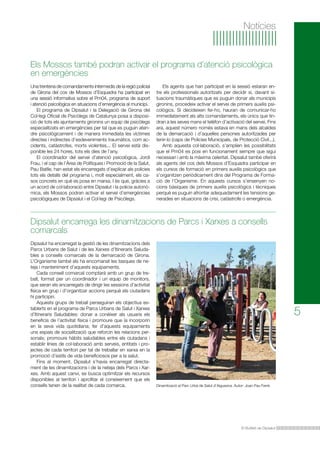 Notícies

Els Mossos també podran activar el programa d’atenció psicològica
en emergències
Una trentena de comandaments intermedis de la regió policial
de Girona del cos de Mossos d’Esquadra ha participat en
una sessió informativa sobre el Pm04, programa de suport
i atenció psicològica en situacions d’emergència al municipi.
	 El programa de Dipsalut i la Delegació de Girona del
Col·legi Oficial de Psicòlegs de Catalunya posa a disposició de tots els ajuntaments gironins un equip de psicòlegs
especialitzats en emergències per tal que es puguin atendre psicològicament i de manera immediata les víctimes
directes i indirectes d’esdeveniments traumàtics, com accidents, catàstrofes, morts violentes... El servei està disponible les 24 hores, tots els dies de l’any.
	 El coordinador del servei d’atenció psicològica, Jordi
Frau, i el cap de l’Àrea de Polítiques i Promoció de la Salut,
Pau Batlle, han estat els encarregats d’explicar als policies
tots els detalls del programa i, molt especialment, els casos concrets en què es posa en marxa. I és que, gràcies a
un acord de col·laboració entre Dipsalut i la policia autonòmica, els Mossos podran activar el servei d’emergències
psicològiques de Dipsalut i el Col·legi de Psicòlegs.

	 Els agents que han participat en la sessió estaran entre els professionals autoritzats per decidir si, davant situacions traumàtiques que es puguin donar als municipis
gironins, procedeix activar el servei de primers auxilis psicològics. Si decideixen fer-ho, hauran de comunicar-ho
immediatament als alts comandaments, els únics que tindran a les seves mans el telèfon d’activació del servei. Fins
ara, aquest número només estava en mans dels alcaldes
de la demarcació i d’aquelles persones autoritzades per
tenir-lo (caps de Policies Municipals, de Protecció Civil...).
	 Amb aquesta col·laboració, s’amplien les possibilitats
que el Pm04 es posi en funcionament sempre que sigui
necessari i amb la màxima celeritat. Dipsalut també oferirà
als agents del cos dels Mossos d’Esquadra participar en
els cursos de formació en primers auxilis psicològics que
s’organitzen periòdicament dins del Programa de Formació de l’Organisme. En aquests cursos s’ensenyen nocions bàsiques de primers auxilis psicològics i tècniques
perquè es puguin afrontar adequadament les tensions generades en situacions de crisi, catàstrofe o emergència.

Dipsalut encarrega les dinamitzacions de Parcs i Xarxes a consells
comarcals
Dipsalut ha encarregat la gestió de les dinamitzacions dels
Parcs Urbans de Salut i de les Xarxes d’Itineraris Saludables a consells comarcals de la demarcació de Girona.
L’Organisme també els ha encomanat les tasques de neteja i manteniment d’aquests equipaments.
	 Cada consell comarcal comptarà amb un grup de treball, format per un coordinador i un equip de monitors,
que seran els encarregats de dirigir les sessions d’activitat
física en grup i d’organitzar accions perquè els ciutadans
hi participin.
	 Aquests grups de treball perseguiran els objectius establerts en el programa de Parcs Urbans de Salut i Xarxes
d’Itineraris Saludables: donar a conèixer als usuaris els
beneficis de l’activitat física i promoure que la incorporin
en la seva vida quotidiana; fer d’aquests equipaments
uns espais de socialització que reforcin les relacions personals; promoure hàbits saludables entre els ciutadans i
establir línies de col·laboració amb serveis, entitats i projectes de cada territori per tal de treballar en xarxa en la
promoció d’estils de vida beneficiosos per a la salut.
	 Fins al moment, Dipsalut s’havia encarregat directament de les dinamitzacions i de la neteja dels Parcs i Xarxes. Amb aquest canvi, es busca optimitzar els recursos
disponibles al territori i aprofitar el coneixement que els
consells tenen de la realitat de cada comarca.

5

Dinamització al Parc Urbà de Salut d’Aiguaviva. Autor: Joan Pau Ferré.

El Butlletí de Dipsalut

 