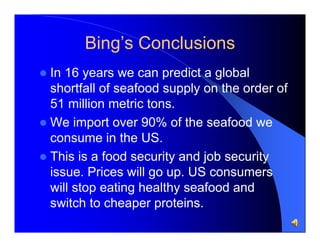 Bing’s Conclusions


In 16 years we can predict a global
shortfall of seafood supply on the order of
51 million metric to...