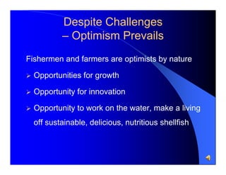 Despite Challenges
– Optimism Prevails
Fishermen and farmers are optimists by nature


Opportunities for growth



Opportunity for innovation



Opportunity to work on the water, make a living
off sustainable, delicious, nutritious shellfish

 