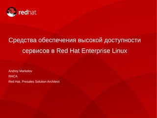 Средства обеспечения высокой доступности
         сервисов в Red Hat Enterprise Linux


Andrey Markelov
RHCA
Red Hat, Presales Solution Architect
 