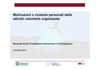Motivazioni e ricadute personali delle 
attività volontarie organizzate 
Riccardo Guidi | Fondazione Volontariato e Partecipazione 
2 Dicembre 2014 
 