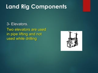Land Rig Components
3- Elevators.
Two elevators are used
in pipe lifting and not
used while drilling
 