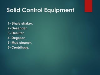 1- Shale shaker.
2- Desander.
3- Desilter.
4- Degaser.
5- Mud cleaner.
6- Centrifuge.
Solid Control Equipment
 