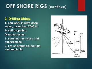 2. Drilling Ships.
1- can work in ultra deep
water; more than 2000 ft.
2- self propelled.
Disadvantages:
1- need marine risers and
subseastack.
2- not as stable as jackups
and semisub.
OFF SHORE RIGS (continue)
 
