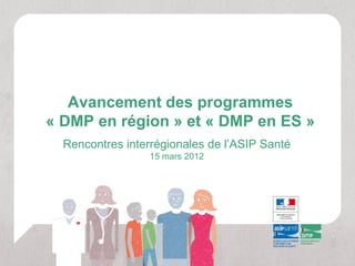 Avancement des programmes
« DMP en région » et « DMP en ES »
  Rencontres interrégionales de l’ASIP Santé
                  15 mars 2012
 