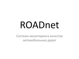 ROADnet 
Система мониторинга качества 
автомобильных дорог 
 