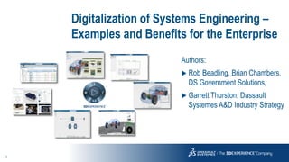 1
3DS.COM/CATIA
©
Dassault
Systèmes
|
Confidential
Information
|
3/18/2017
|
ref.:
3DS_Document_2015
Digitalization of Systems Engineering –
Examples and Benefits for the Enterprise
Authors:
 Rob Beadling, Brian Chambers,
DS Government Solutions,
 Garrett Thurston, Dassault
Systemes A&D Industry Strategy
 